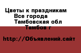 Цветы к праздникам  - Все города  »    . Тамбовская обл.,Тамбов г.